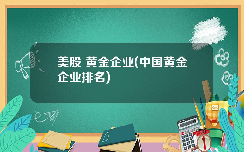 美股 黄金企业(中国黄金企业排名)